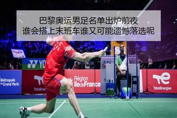 巴黎奥运男足名单出炉前夜 谁会搭上末班车谁又可能遗憾落选呢